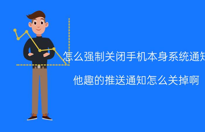 怎么强制关闭手机本身系统通知 他趣的推送通知怎么关掉啊，安卓手机？